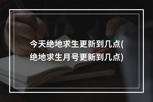 今天绝地求生更新到几点(绝地求生月号更新到几点)