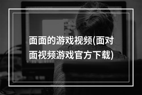 面面的游戏视频(面对面视频游戏官方下载)