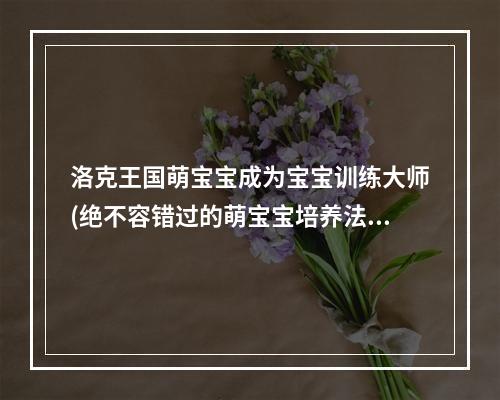 洛克王国萌宝宝成为宝宝训练大师(绝不容错过的萌宝宝培养法)