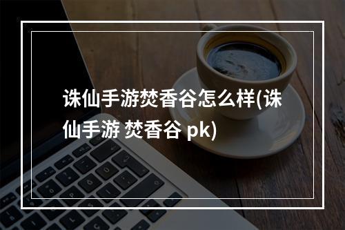 诛仙手游焚香谷怎么样(诛仙手游 焚香谷 pk)