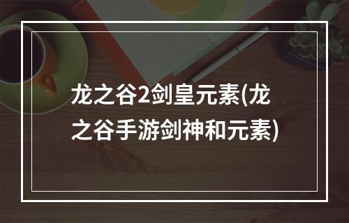 龙之谷2剑皇元素(龙之谷手游剑神和元素)