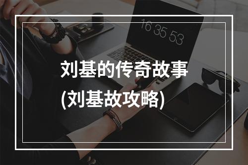 刘基的传奇故事(刘基故攻略)