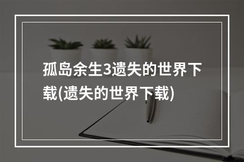 孤岛余生3遗失的世界下载(遗失的世界下载)