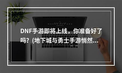 DNF手游即将上线，你准备好了吗？(地下城与勇士手游悄然登陆)