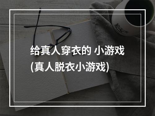 给真人穿衣的 小游戏(真人脱衣小游戏)