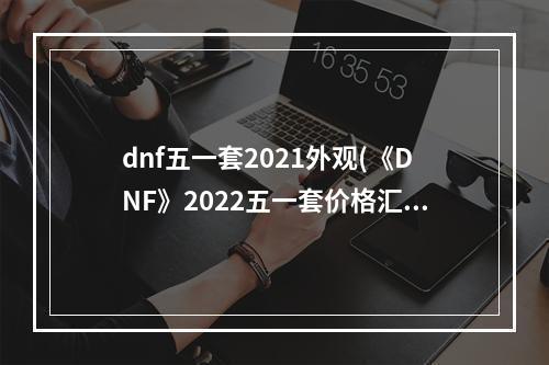 dnf五一套2021外观(《DNF》2022五一套价格汇总一览 最新五一套外观预览  )