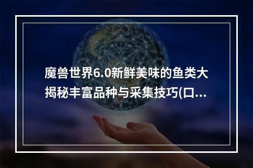 魔兽世界6.0新鲜美味的鱼类大揭秘丰富品种与采集技巧(口感丰富营养丰富的魔兽世界鱼类美食攻略独家获得方法揭秘)