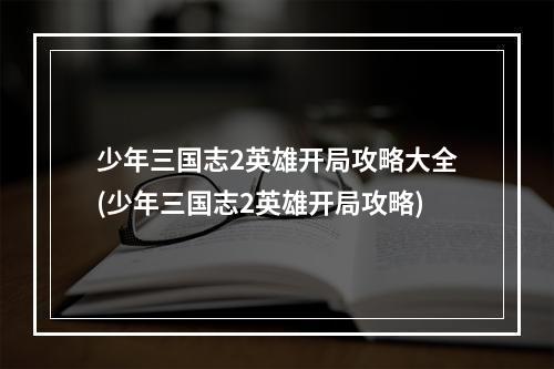 少年三国志2英雄开局攻略大全(少年三国志2英雄开局攻略)