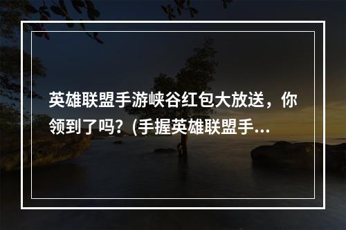 英雄联盟手游峡谷红包大放送，你领到了吗？(手握英雄联盟手游峡谷红包，大佬们都在抢，你还等什么？)