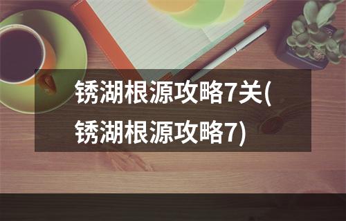 锈湖根源攻略7关(锈湖根源攻略7)