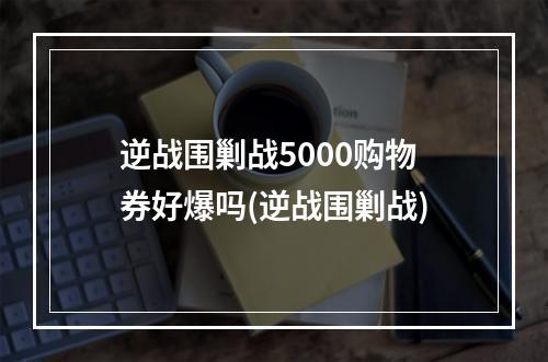 逆战围剿战5000购物券好爆吗(逆战围剿战)