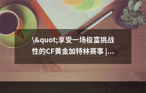 \"享受一场极富挑战性的CF黄金加特林赛事 | 首吃蟹的绝佳机会\"