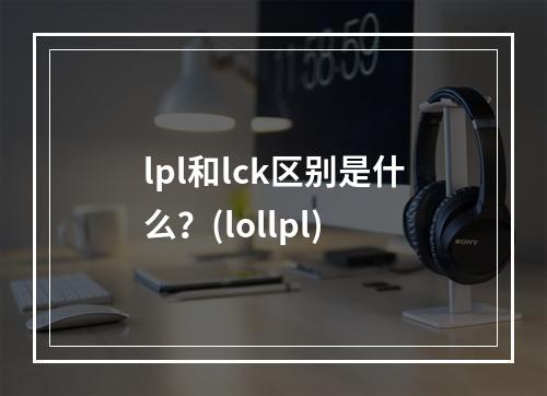 lpl和lck区别是什么？(lollpl)