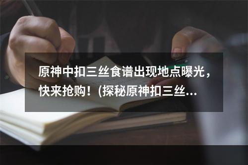 原神中扣三丝食谱出现地点曝光，快来抢购！(探秘原神扣三丝食谱获取方法)(原神中扣三丝食谱揭秘，原来一步之遥！(原神扣三丝食谱获取攻略))