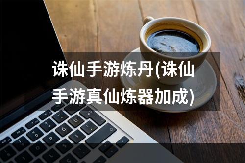 诛仙手游炼丹(诛仙手游真仙炼器加成)