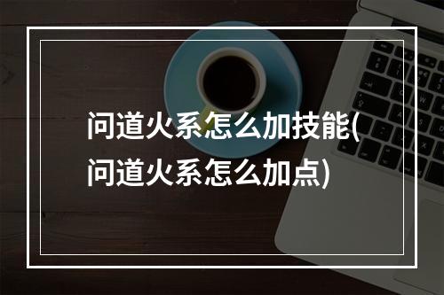 问道火系怎么加技能(问道火系怎么加点)