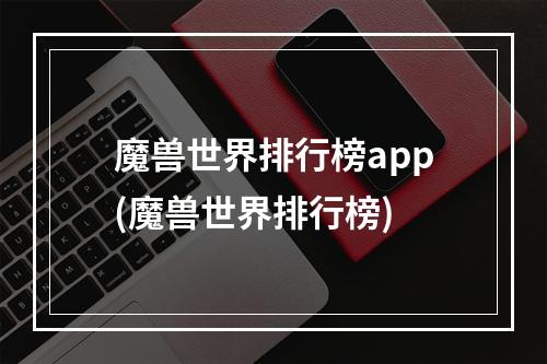 魔兽世界排行榜app(魔兽世界排行榜)