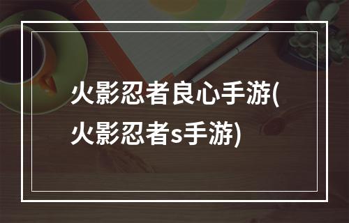 火影忍者良心手游(火影忍者s手游)