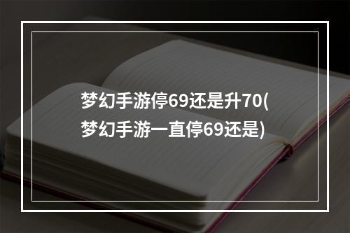 梦幻手游停69还是升70(梦幻手游一直停69还是)