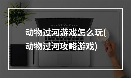 动物过河游戏怎么玩(动物过河攻略游戏)