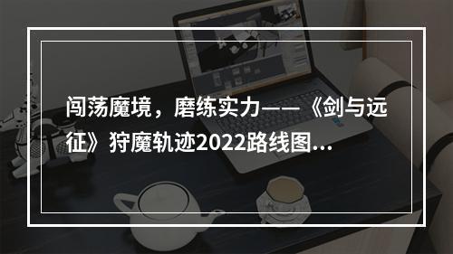 闯荡魔境，磨练实力——《剑与远征》狩魔轨迹2022路线图攻略