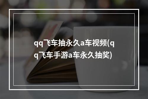 qq飞车抽永久a车视频(qq飞车手游a车永久抽奖)