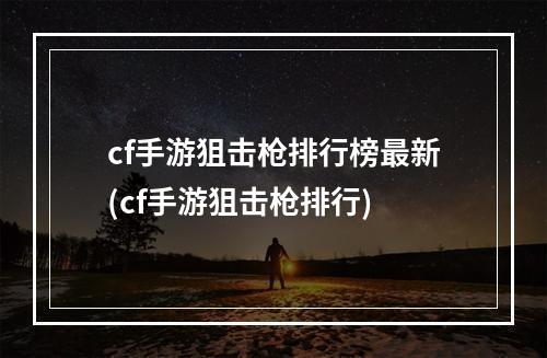 cf手游狙击枪排行榜最新(cf手游狙击枪排行)