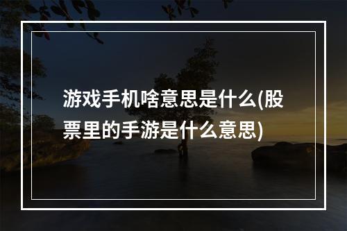 游戏手机啥意思是什么(股票里的手游是什么意思)