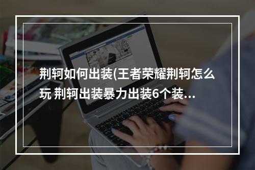 荆轲如何出装(王者荣耀荆轲怎么玩 荆轲出装暴力出装6个装 )