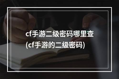 cf手游二级密码哪里查(cf手游的二级密码)