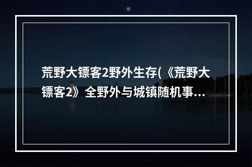 荒野大镖客2野外生存(《荒野大镖客2》全野外与城镇随机事件攻略野外随机任务)