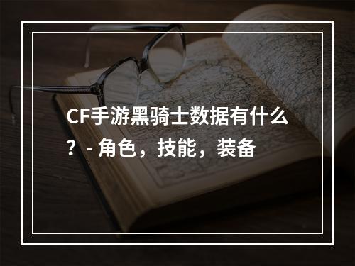 CF手游黑骑士数据有什么？- 角色，技能，装备