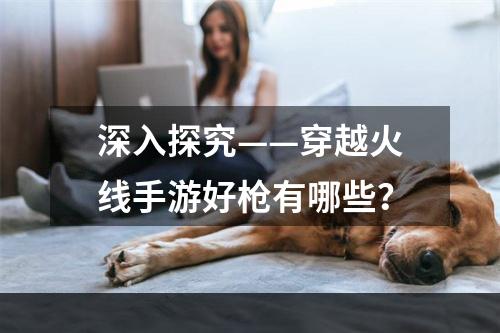 深入探究——穿越火线手游好枪有哪些？