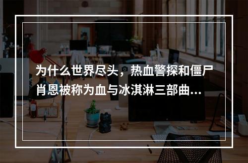 为什么世界尽头，热血警探和僵尸肖恩被称为血与冰淇淋三部曲(血与冰激凌)