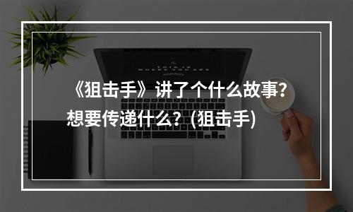 《狙击手》讲了个什么故事？想要传递什么？(狙击手)