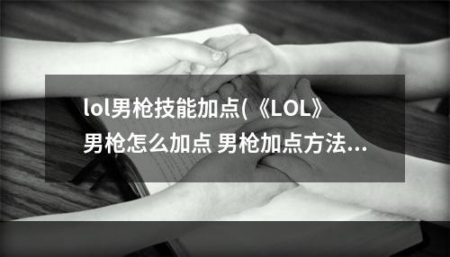 lol男枪技能加点(《LOL》男枪怎么加点 男枪加点方法介绍 )