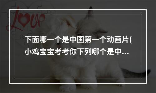 下面哪一个是中国第一个动画片(小鸡宝宝考考你下列哪个是中国第一部动画片)