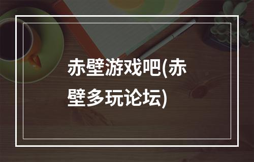 赤壁游戏吧(赤壁多玩论坛)