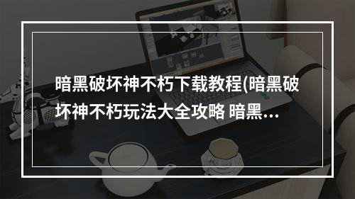 暗黑破坏神不朽下载教程(暗黑破坏神不朽玩法大全攻略 暗黑破坏神不朽 )