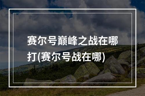 赛尔号巅峰之战在哪打(赛尔号战在哪)