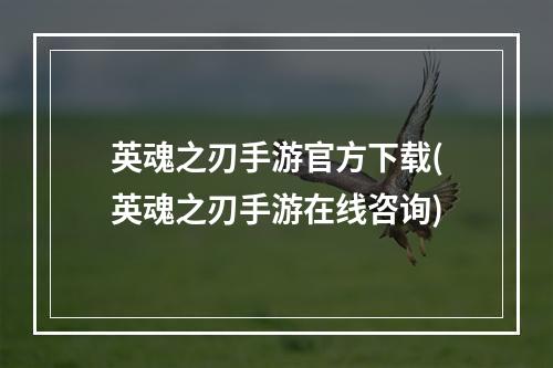 英魂之刃手游官方下载(英魂之刃手游在线咨询)