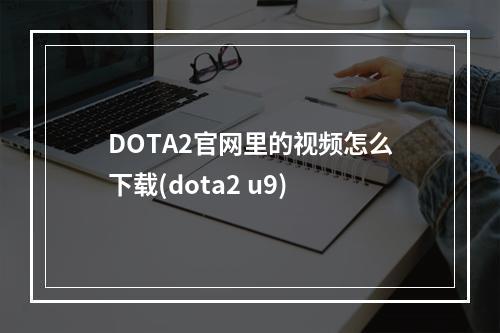 DOTA2官网里的视频怎么下载(dota2 u9)