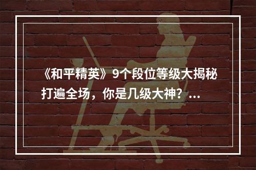 《和平精英》9个段位等级大揭秘 打遍全场，你是几级大神？(高手必看)