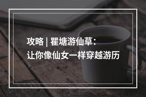 攻略 | 瞿塘游仙草：让你像仙女一样穿越游历