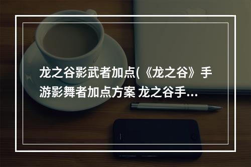 龙之谷影武者加点(《龙之谷》手游影舞者加点方案 龙之谷手游影舞者pve加点)