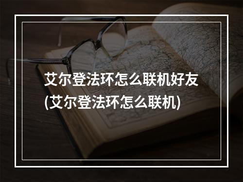 艾尔登法环怎么联机好友(艾尔登法环怎么联机)