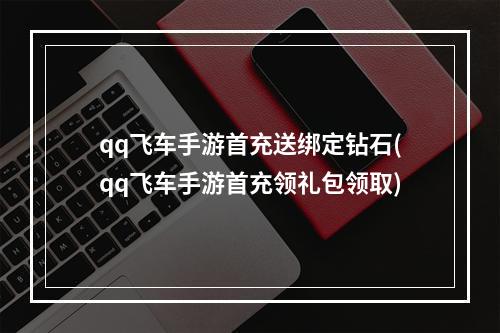 qq飞车手游首充送绑定钻石(qq飞车手游首充领礼包领取)