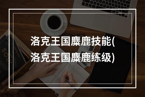 洛克王国麋鹿技能(洛克王国麋鹿练级)