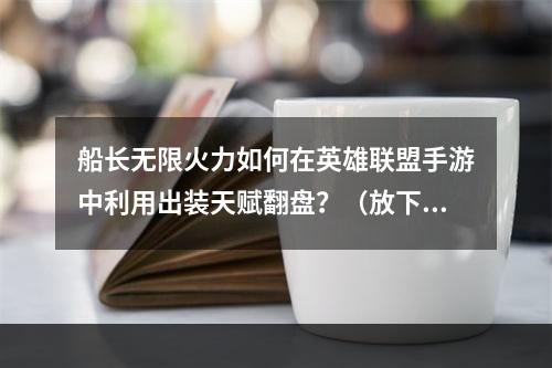 船长无限火力如何在英雄联盟手游中利用出装天赋翻盘？（放下这件事，不会再错过！）