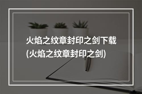 火焰之纹章封印之剑下载(火焰之纹章封印之剑)